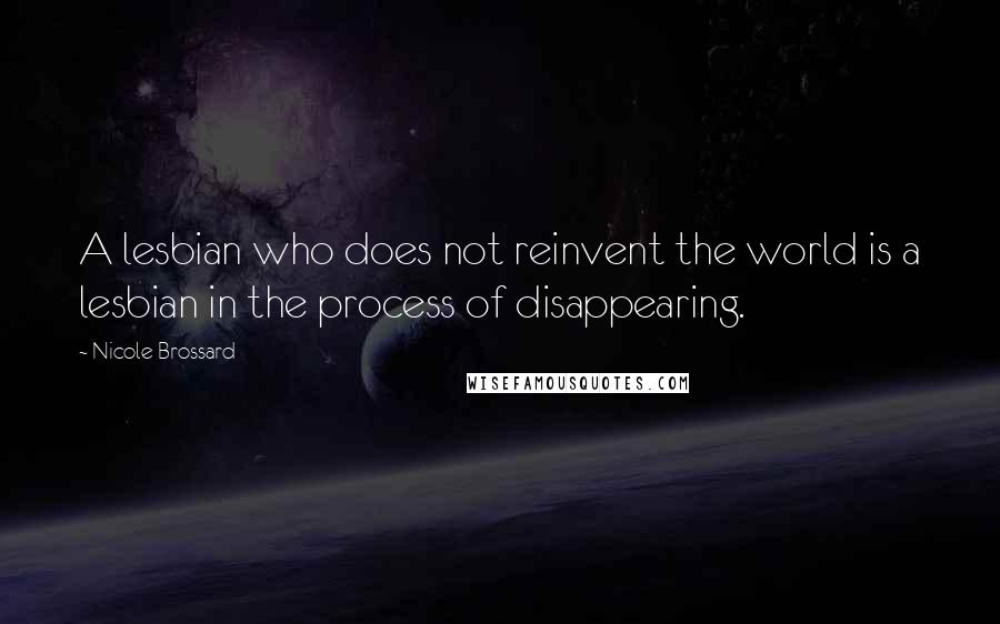 Nicole Brossard quotes: A lesbian who does not reinvent the world is a lesbian in the process of disappearing.