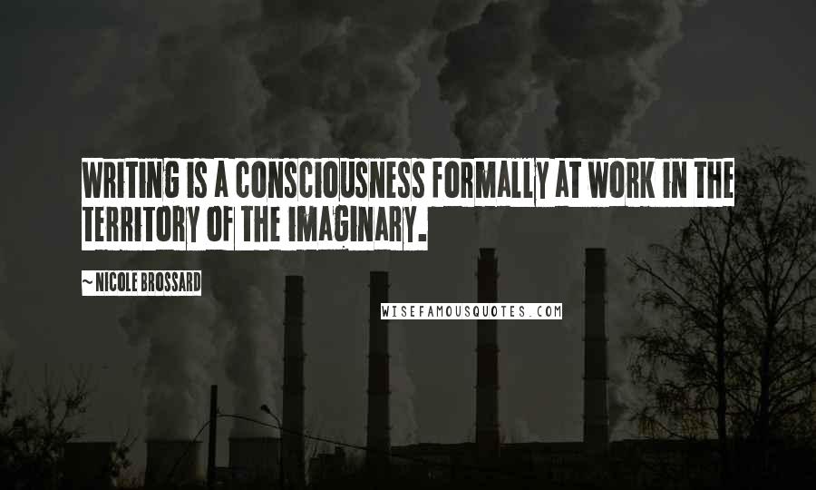 Nicole Brossard quotes: Writing is a consciousness formally at work in the territory of the imaginary.