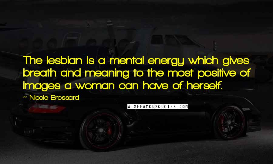 Nicole Brossard quotes: The lesbian is a mental energy which gives breath and meaning to the most positive of images a woman can have of herself.