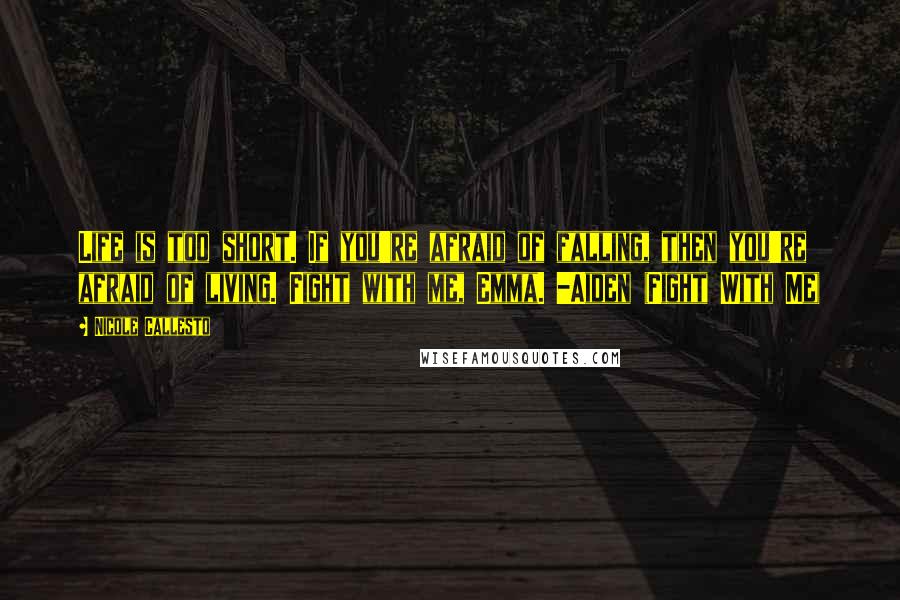 Nicole Callesto quotes: Life is too short. If you're afraid of falling, then you're afraid of living. Fight with me, Emma. -Aiden (Fight With Me)