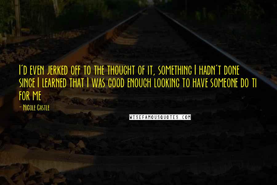 Nicole Castle quotes: I'd even jerked off to the thought of it, something I hadn't done since I learned that I was good enough looking to have someone do ti for me Nicole Castle quotes: I'd even jerked off to the thought of it, something I hadn't done since I learned that I was good enough looking to have someone do ti for me