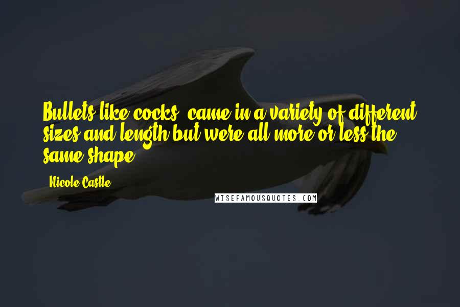 Nicole Castle quotes: Bullets like cocks, came in a variety of different sizes and length but were all more or less the same shape. Nicole Castle quotes: Bullets like cocks, came in a variety of different sizes and length but were all more or less the same shape.