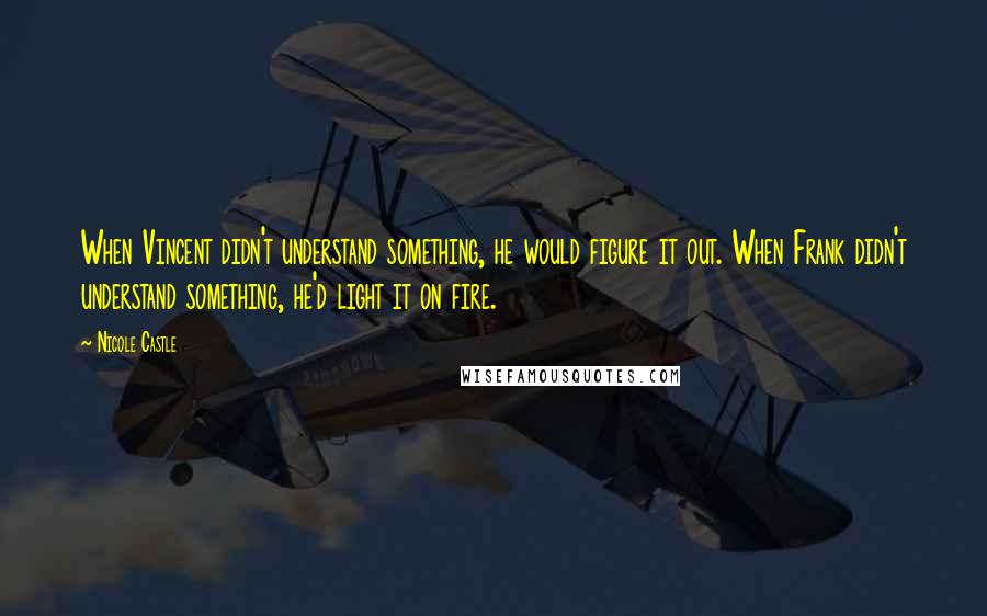 Nicole Castle quotes: When Vincent didn't understand something, he would figure it out. When Frank didn't understand something, he'd light it on fire. Nicole Castle quotes: When Vincent didn't understand something, he would figure it out. When Frank didn't understand something, he'd light it on fire.