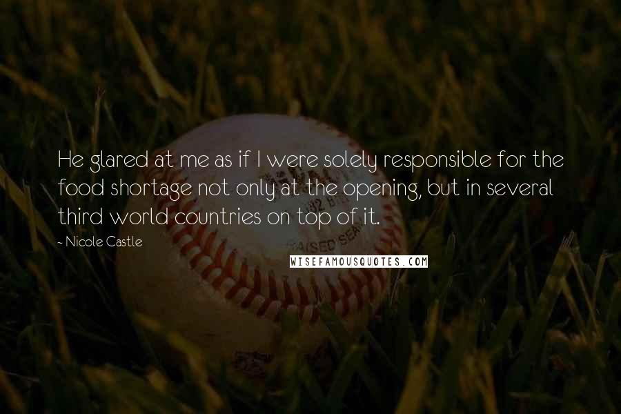 Nicole Castle quotes: He glared at me as if I were solely responsible for the food shortage not only at the opening, but in several third world countries on top of it.