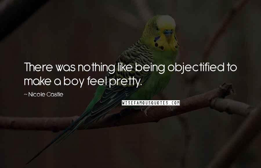 Nicole Castle quotes: There was nothing like being objectified to make a boy feel pretty.