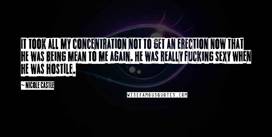 Nicole Castle quotes: It took all my concentration not to get an erection now that he was being mean to me again. He was really fucking sexy when he was hostile. Nicole Castle quotes: It took all my concentration not to get an erection now that he was being mean to me again. He was really fucking sexy when he was hostile.