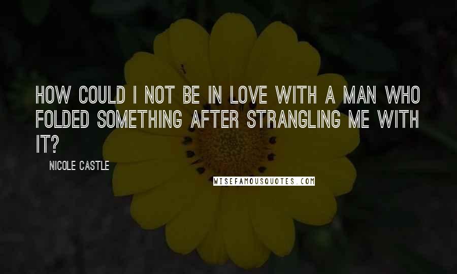 Nicole Castle quotes: How could I not be in love with a man who folded something after strangling me with it?