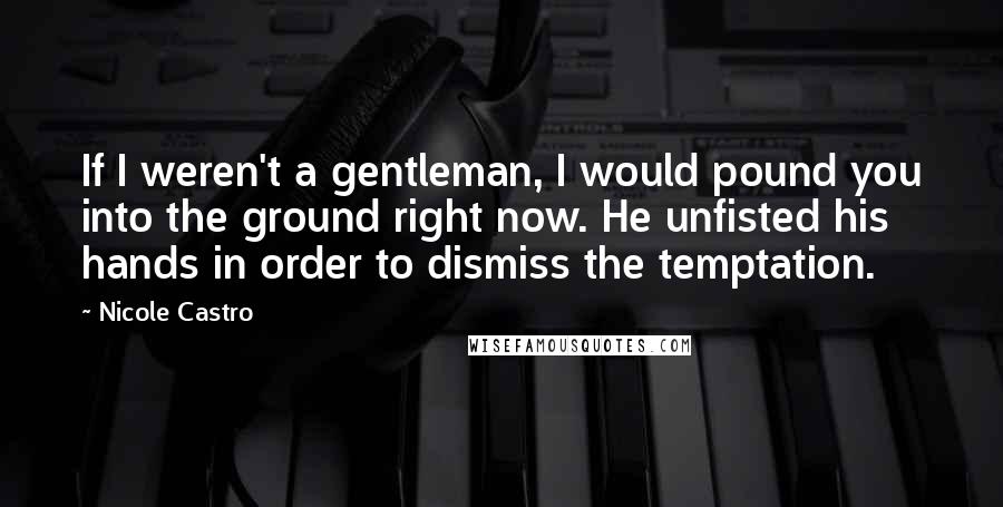 Nicole Castro quotes: If I weren't a gentleman, I would pound you into the ground right now. He unfisted his hands in order to dismiss the temptation.