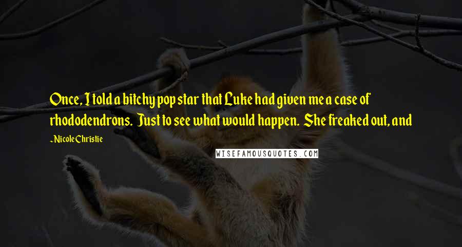 Nicole Christie quotes: Once, I told a bitchy pop star that Luke had given me a case of rhododendrons. Just to see what would happen. She freaked out, and Nicole Christie quotes: Once, I told a bitchy pop star that Luke had given me a case of rhododendrons. Just to see what would happen. She freaked out, and