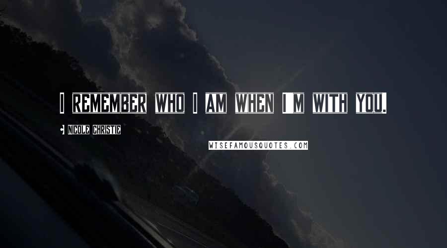 Nicole Christie quotes: I remember who I am when I'm with you.