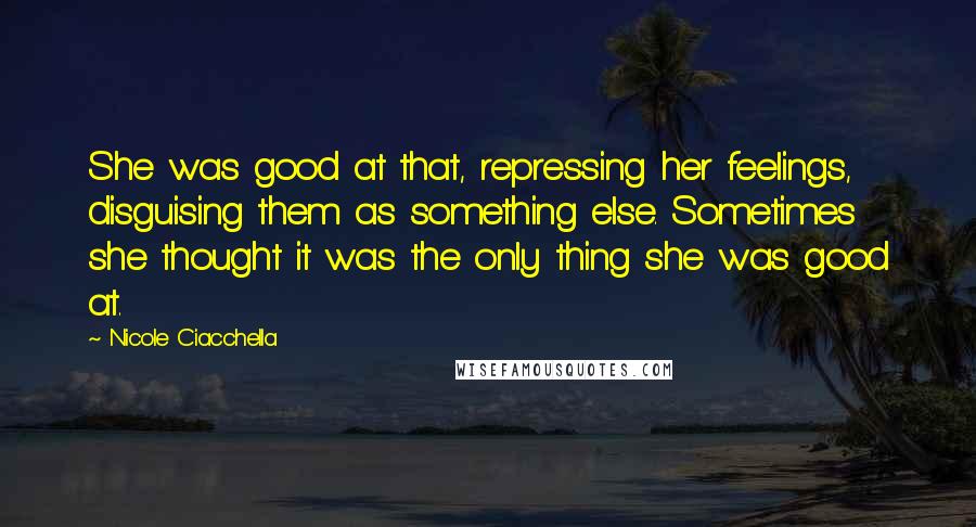 Nicole Ciacchella quotes: She was good at that, repressing her feelings, disguising them as something else. Sometimes she thought it was the only thing she was good at. Nicole Ciacchella quotes: She was good at that, repressing her feelings, disguising them as something else. Sometimes she thought it was the only thing she was good at.