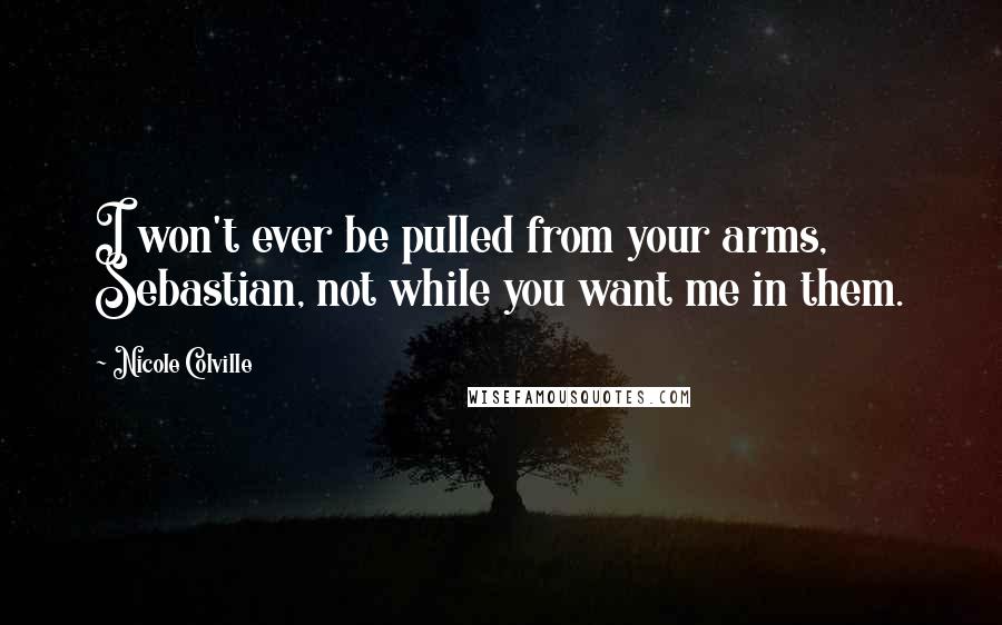 Nicole Colville quotes: I won't ever be pulled from your arms, Sebastian, not while you want me in them.