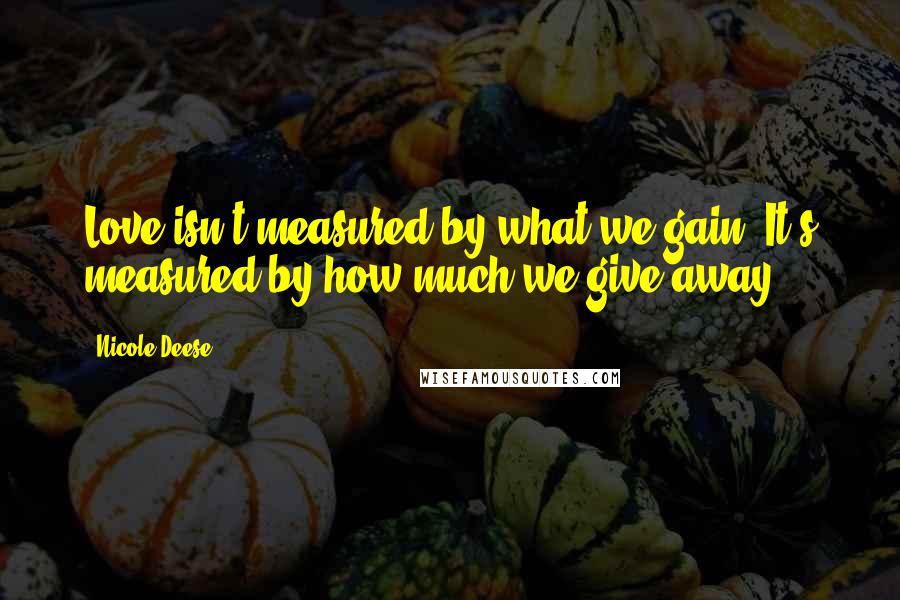 Nicole Deese quotes: Love isn't measured by what we gain. It's measured by how much we give away.