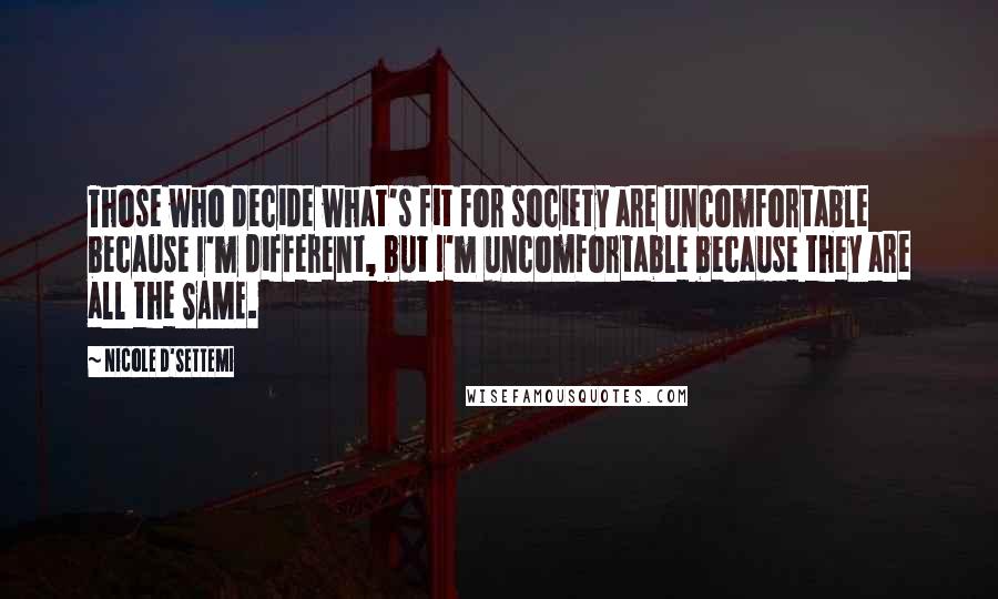 Nicole D'Settemi quotes: Those who decide what's fit for society are uncomfortable because I'm different, but I'm uncomfortable because they are all the SAME.