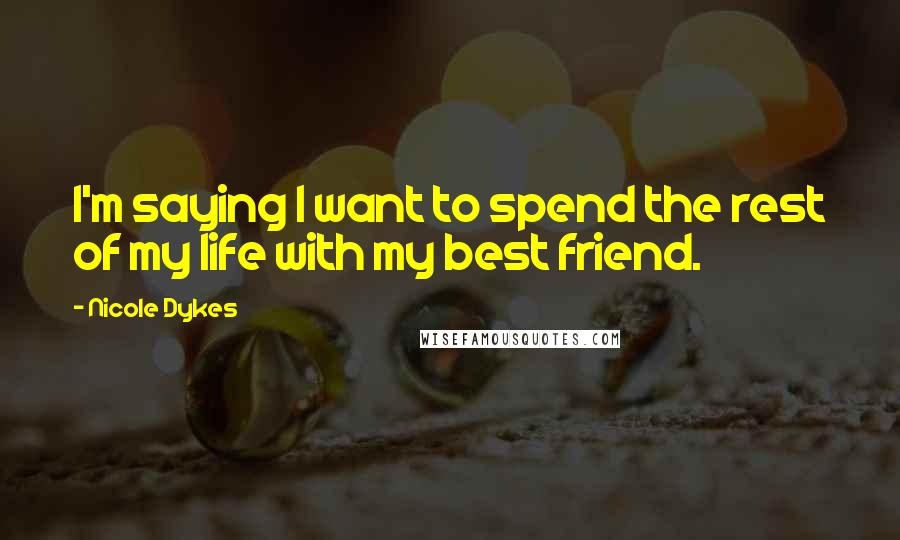 Nicole Dykes quotes: I'm saying I want to spend the rest of my life with my best friend.