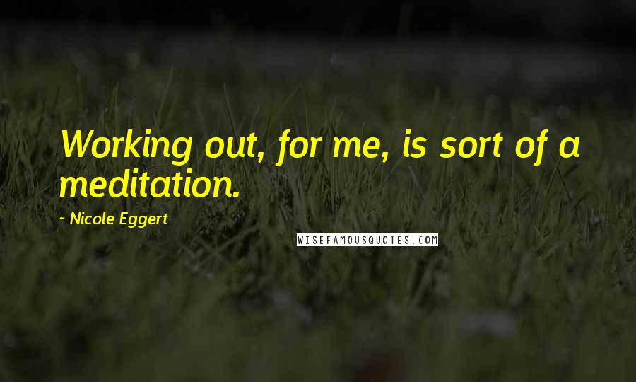 Nicole Eggert quotes: Working out, for me, is sort of a meditation. Nicole Eggert quotes: Working out, for me, is sort of a meditation.