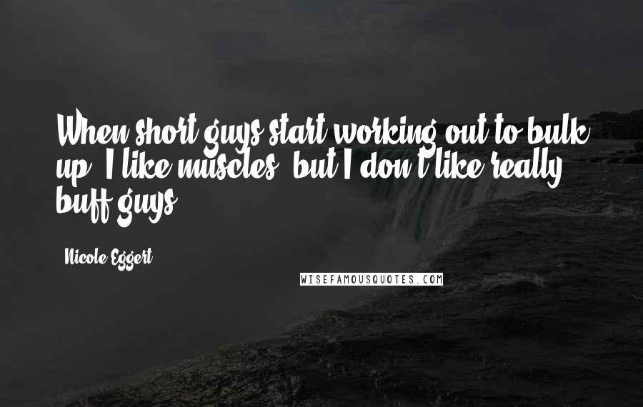 Nicole Eggert quotes: When short guys start working out to bulk up. I like muscles, but I don't like really buff guys.