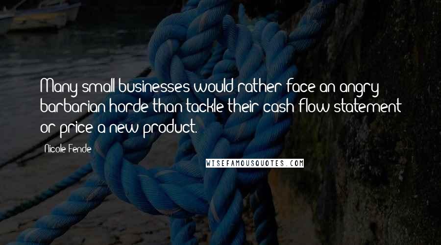Nicole Fende quotes: Many small businesses would rather face an angry barbarian horde than tackle their cash flow statement or price a new product. Nicole Fende quotes: Many small businesses would rather face an angry barbarian horde than tackle their cash flow statement or price a new product.