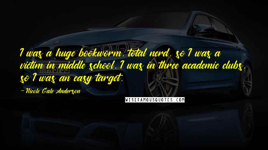 Nicole Gale Anderson quotes: I was a huge bookworm, total nerd, so I was a victim in middle school. I was in three academic clubs, so I was an easy target. Nicole Gale Anderson quotes: I was a huge bookworm, total nerd, so I was a victim in middle school. I was in three academic clubs, so I was an easy target.