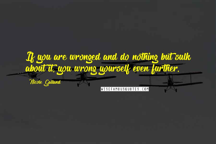 Nicole Galland quotes: If you are wronged and do nothing but sulk about it, you wrong yourself even further.