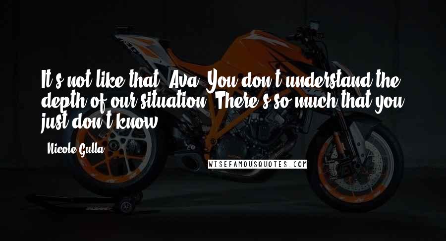 Nicole Gulla quotes: It's not like that, Ava! You don't understand the depth of our situation. There's so much that you just don't know.