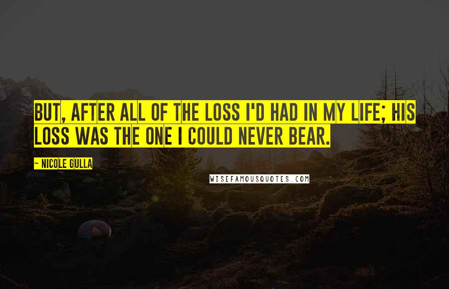 Nicole Gulla quotes: But, after all of the loss I'd had in my life; his loss was the one I could never bear.