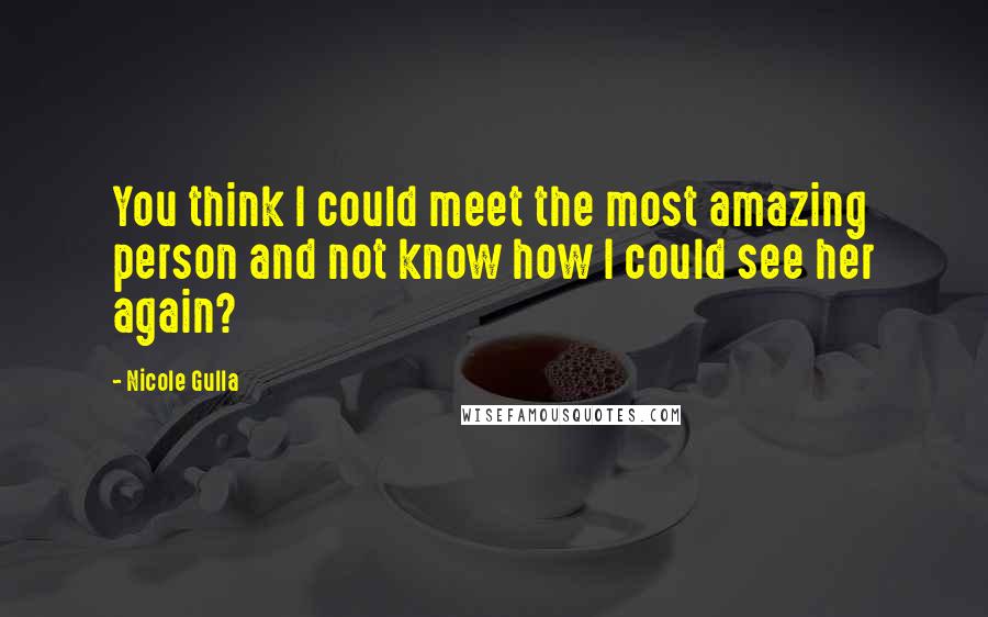 Nicole Gulla quotes: You think I could meet the most amazing person and not know how I could see her again?