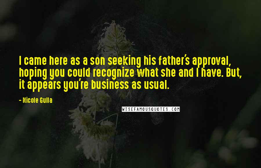 Nicole Gulla quotes: I came here as a son seeking his father's approval, hoping you could recognize what she and I have. But, it appears you're business as usual.