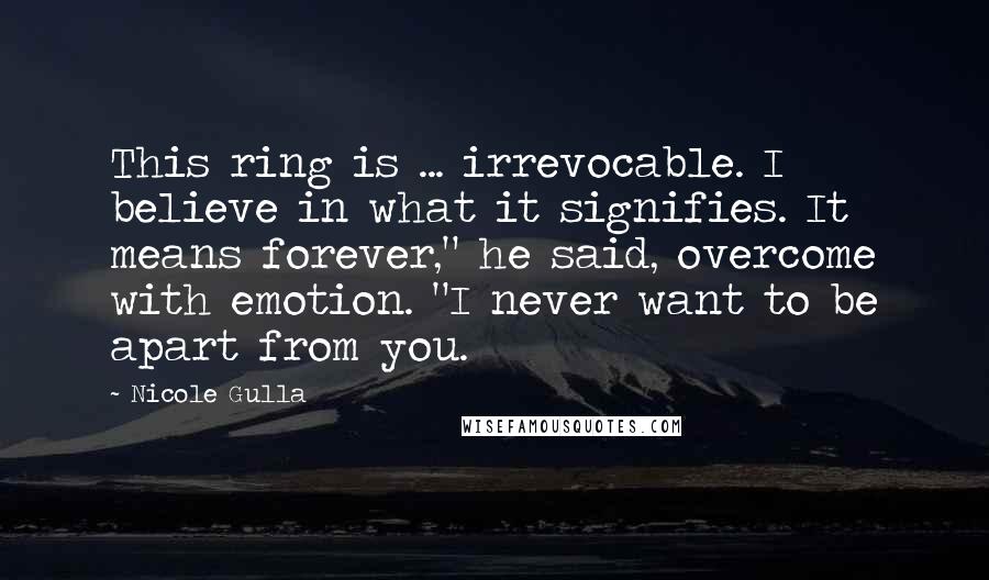 Nicole Gulla quotes: This ring is ... irrevocable. I believe in what it signifies. It means forever," he said, overcome with emotion. "I never want to be apart from you.