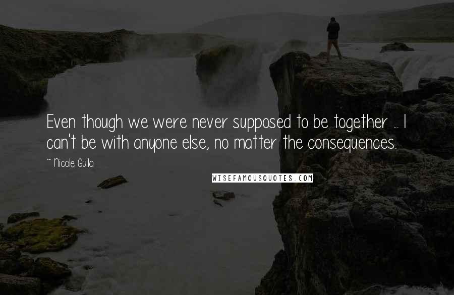 Nicole Gulla quotes: Even though we were never supposed to be together ... I can't be with anyone else, no matter the consequences.