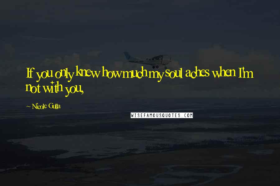 Nicole Gulla quotes: If you only knew how much my soul aches when I'm not with you,