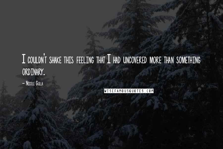 Nicole Gulla quotes: I couldn't shake this feeling that I had uncovered more than something ordinary.