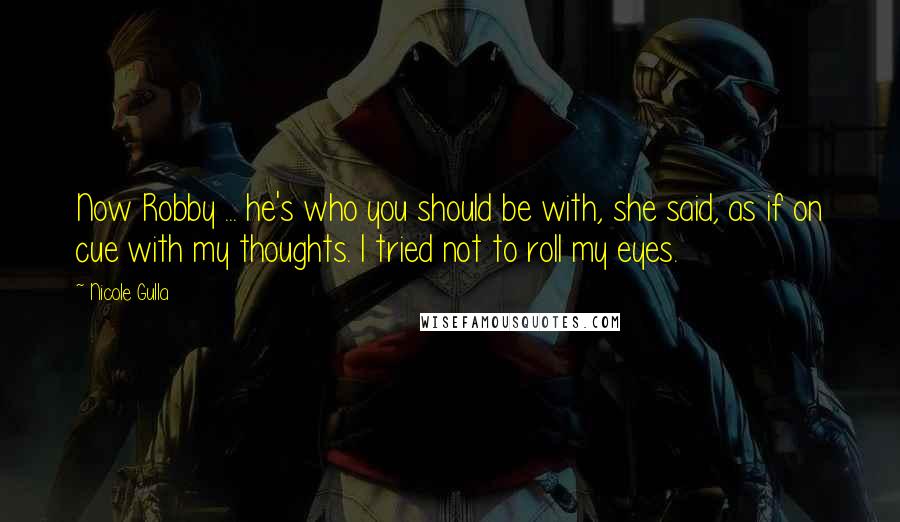 Nicole Gulla quotes: Now Robby ... he's who you should be with, she said, as if on cue with my thoughts. I tried not to roll my eyes.
