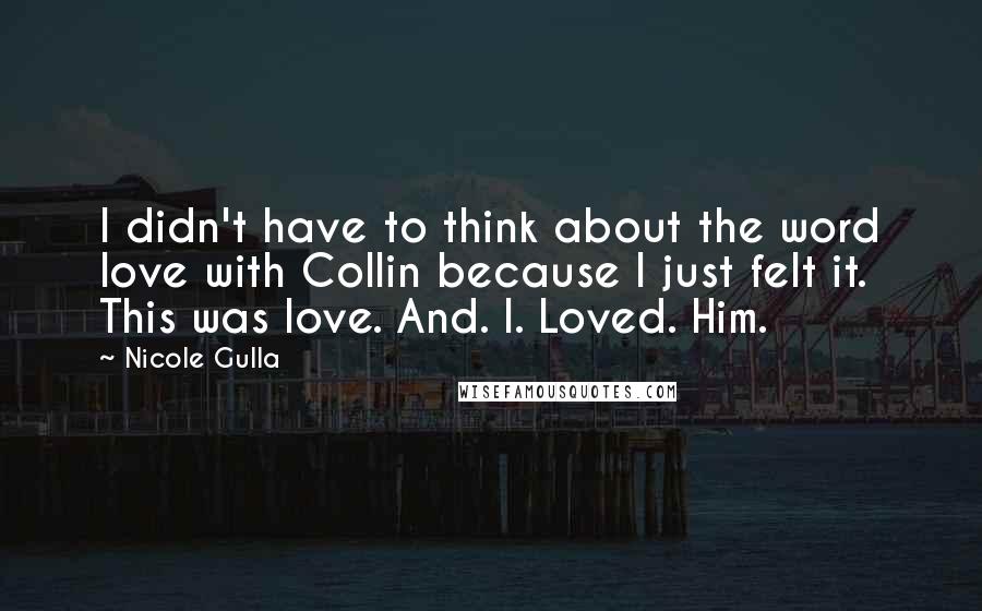 Nicole Gulla quotes: I didn't have to think about the word love with Collin because I just felt it. This was love. And. I. Loved. Him. Nicole Gulla quotes: I didn't have to think about the word love with Collin because I just felt it. This was love. And. I. Loved. Him.