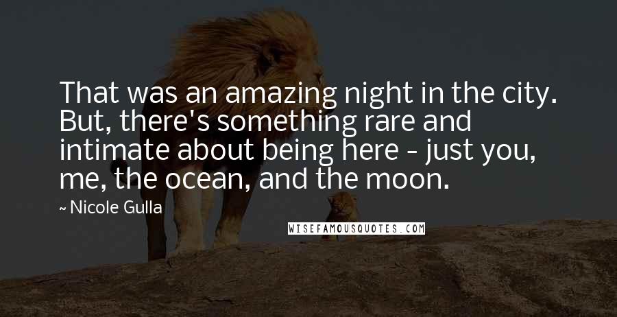 Nicole Gulla quotes: That was an amazing night in the city. But, there's something rare and intimate about being here - just you, me, the ocean, and the moon.