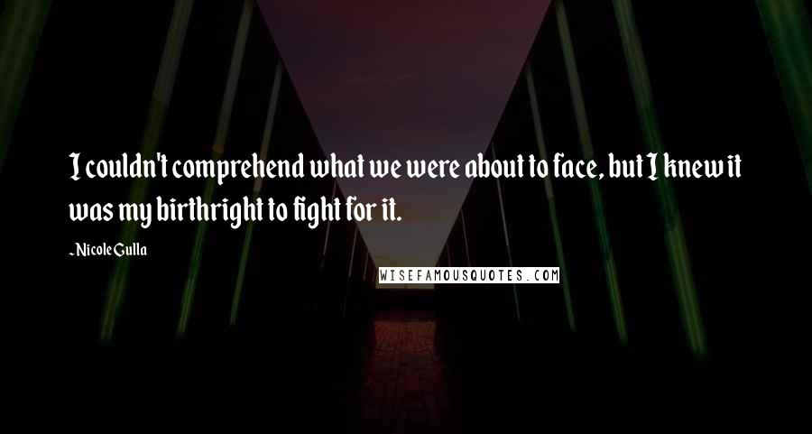 Nicole Gulla quotes: I couldn't comprehend what we were about to face, but I knew it was my birthright to fight for it.