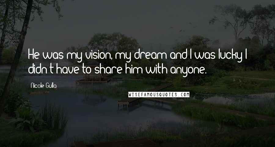 Nicole Gulla quotes: He was my vision, my dream and I was lucky I didn't have to share him with anyone.