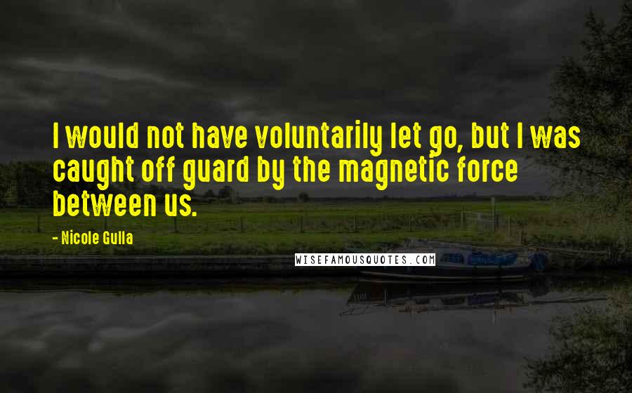 Nicole Gulla quotes: I would not have voluntarily let go, but I was caught off guard by the magnetic force between us.