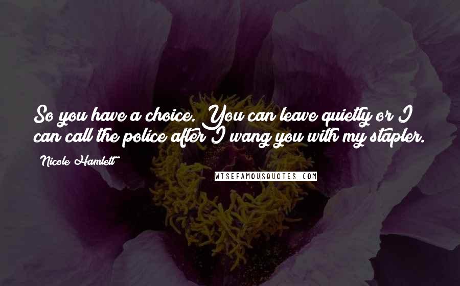 Nicole Hamlett quotes: So you have a choice. You can leave quietly or I can call the police after I wang you with my stapler.