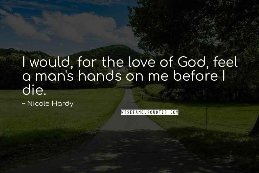 Nicole Hardy quotes: I would, for the love of God, feel a man's hands on me before I die.