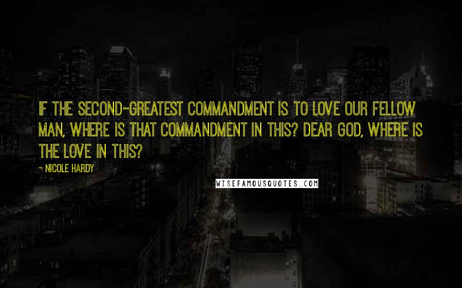 Nicole Hardy quotes: If the second-greatest commandment is to love our fellow man, where is that commandment in this? Dear God, where is the love in this?