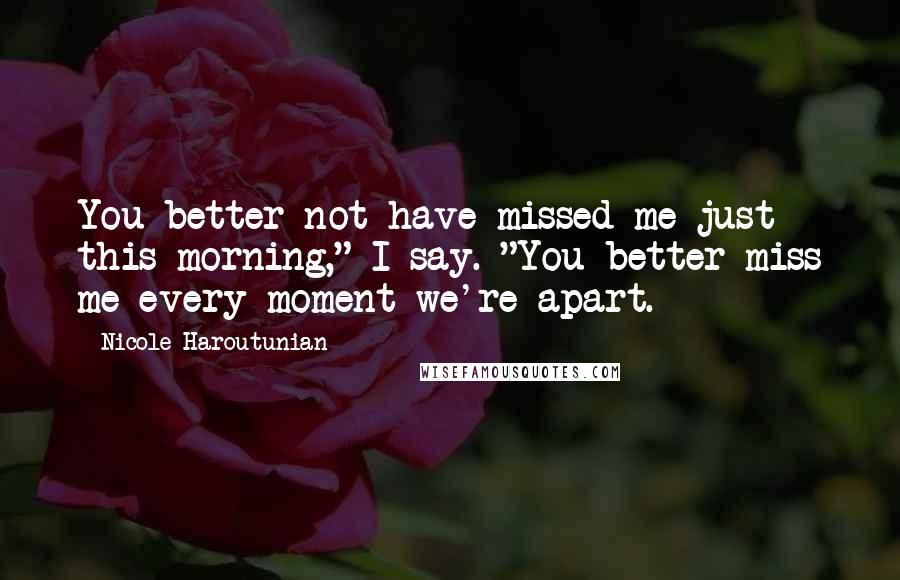 Nicole Haroutunian quotes: You better not have missed me just this morning," I say. "You better miss me every moment we're apart.