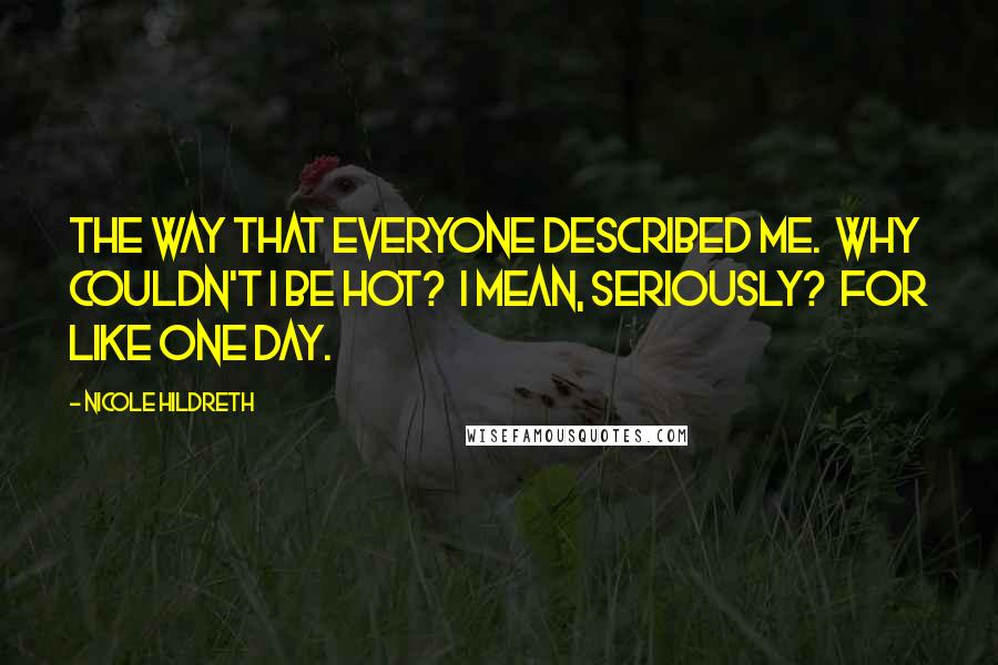 Nicole Hildreth quotes: The way that everyone described me. Why couldn't I be hot? I mean, seriously? For like one day.