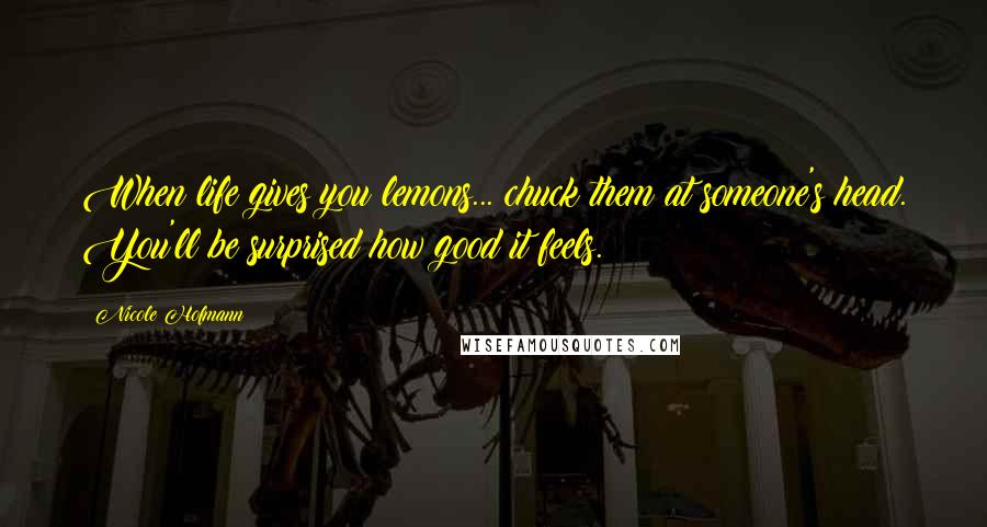 Nicole Hofmann quotes: When life gives you lemons... chuck them at someone's head. You'll be surprised how good it feels.