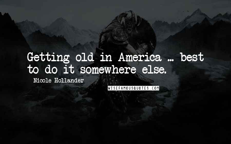 Nicole Hollander quotes: Getting old in America ... best to do it somewhere else.
