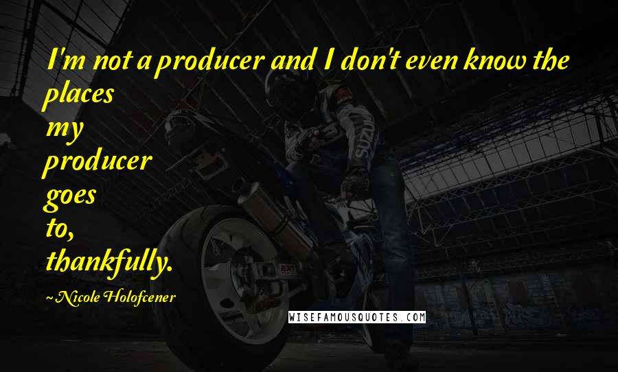 Nicole Holofcener quotes: I'm not a producer and I don't even know the places my producer goes to, thankfully.