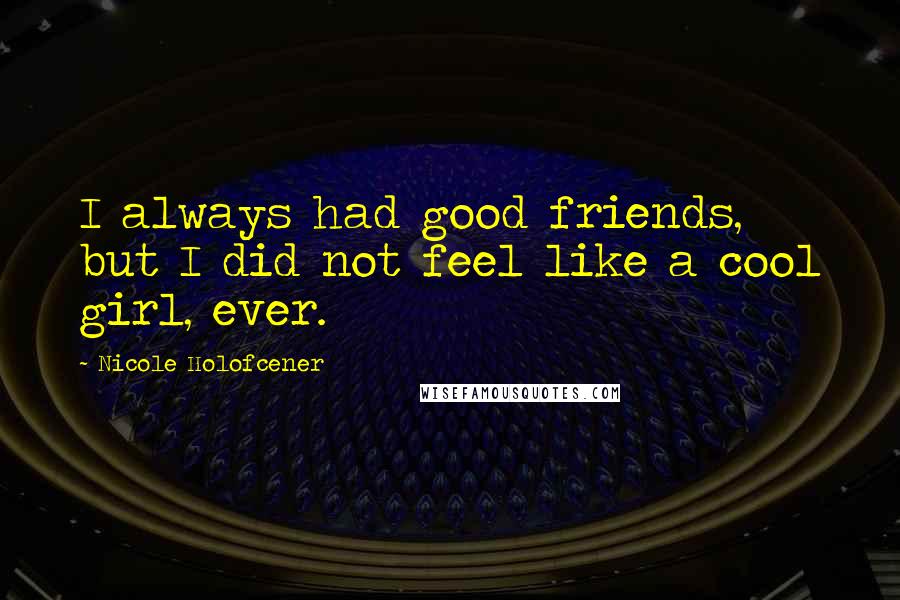 Nicole Holofcener quotes: I always had good friends, but I did not feel like a cool girl, ever.