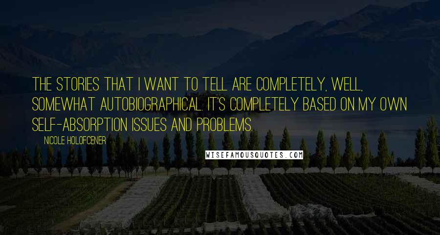 Nicole Holofcener quotes: The stories that I want to tell are completely, well, somewhat autobiographical. It's completely based on my own self-absorption issues and problems.