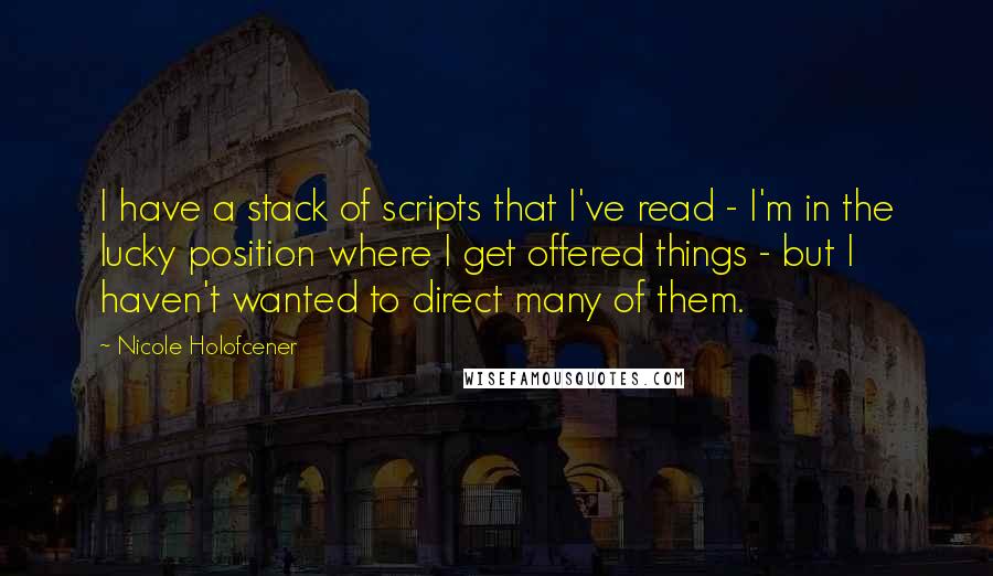 Nicole Holofcener quotes: I have a stack of scripts that I've read - I'm in the lucky position where I get offered things - but I haven't wanted to direct many of them.