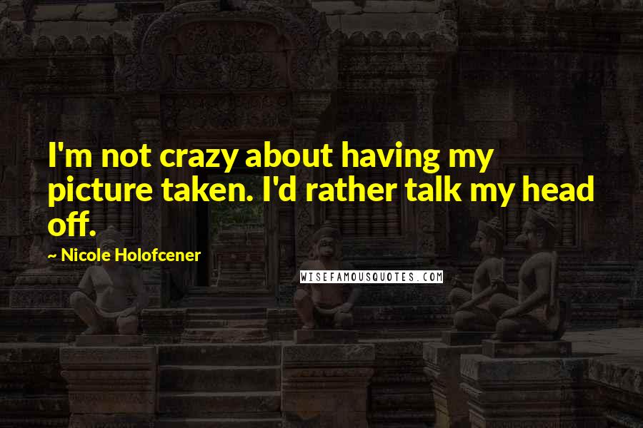 Nicole Holofcener quotes: I'm not crazy about having my picture taken. I'd rather talk my head off.